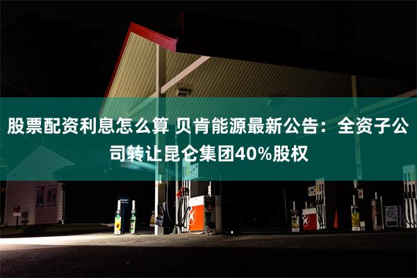 股票配资利息怎么算 贝肯能源最新公告：全资子公司转让昆仑集团40%股权