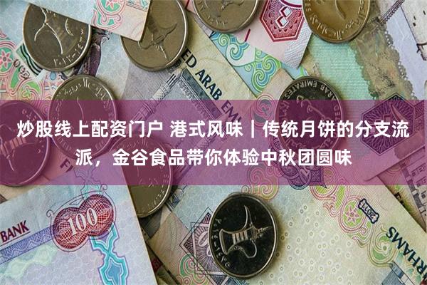 炒股线上配资门户 港式风味｜传统月饼的分支流派，金谷食品带你体验中秋团圆味