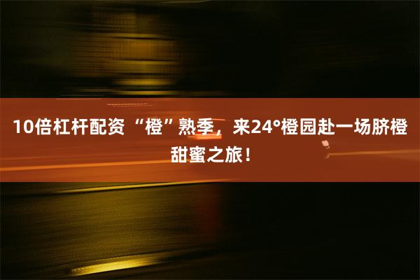 10倍杠杆配资 “橙”熟季，来24°橙园赴一场脐橙甜蜜之旅！