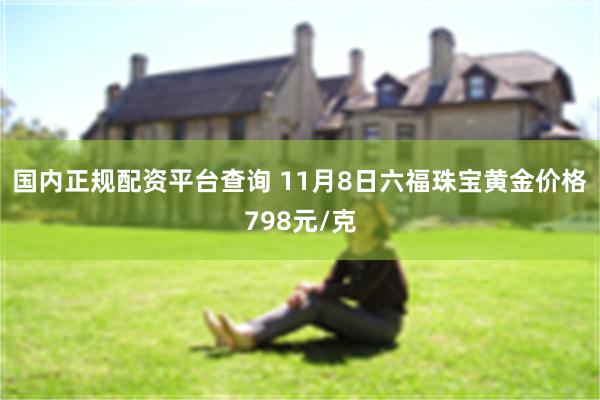 国内正规配资平台查询 11月8日六福珠宝黄金价格798元/克