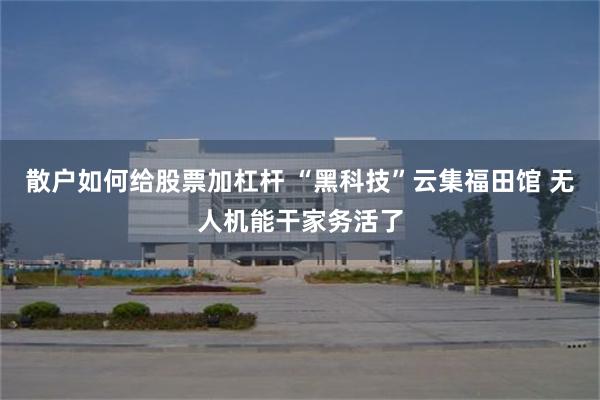 散户如何给股票加杠杆 “黑科技”云集福田馆 无人机能干家务活了