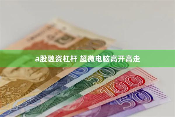 a股融资杠杆 超微电脑高开高走