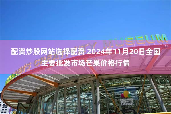 配资炒股网站选择配资 2024年11月20日全国主要批发市场芒果价格行情