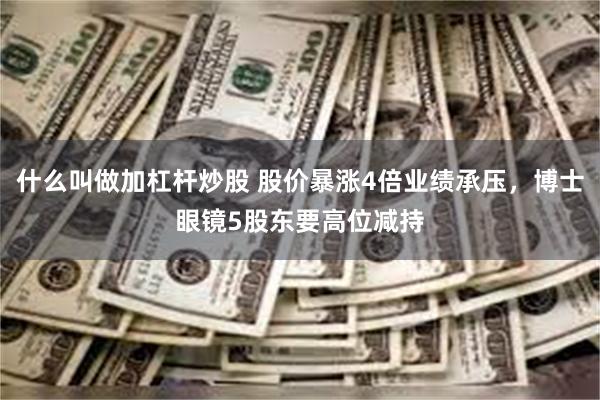 什么叫做加杠杆炒股 股价暴涨4倍业绩承压，博士眼镜5股东要高位减持