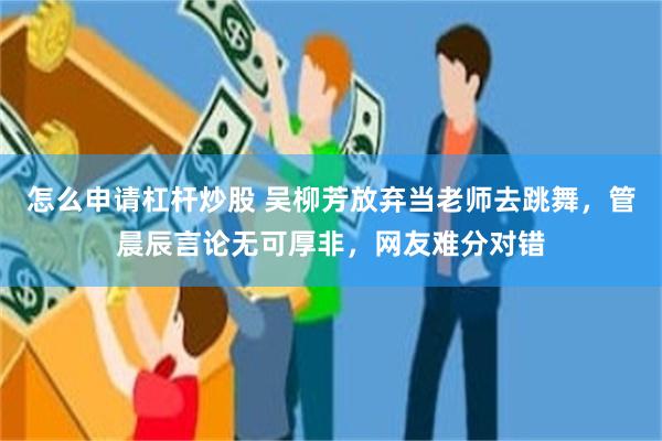 怎么申请杠杆炒股 吴柳芳放弃当老师去跳舞，管晨辰言论无可厚非，网友难分对错