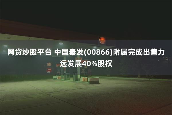 网贷炒股平台 中国秦发(00866)附属完成出售力远发展40%股权