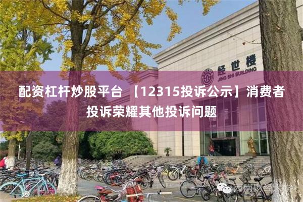 配资杠杆炒股平台 【12315投诉公示】消费者投诉荣耀其他投诉问题