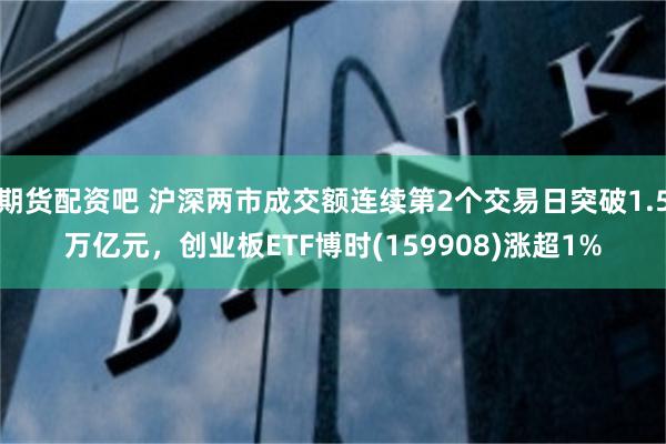 期货配资吧 沪深两市成交额连续第2个交易日突破1.5万亿元，创业板ETF博时(159908)涨超1%