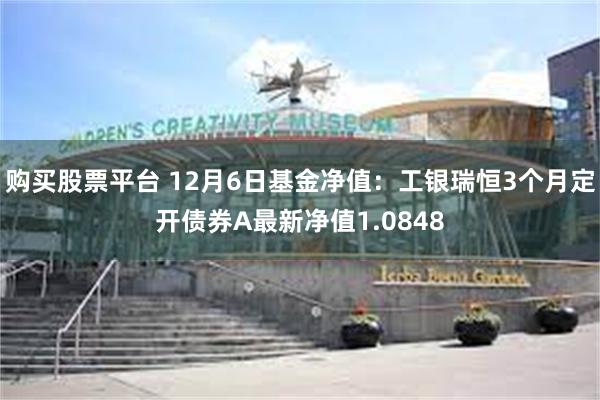 购买股票平台 12月6日基金净值：工银瑞恒3个月定开债券A最新净值1.0848