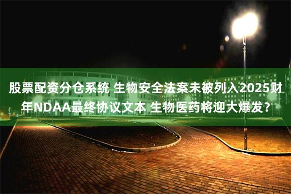 股票配资分仓系统 生物安全法案未被列入2025财年NDAA最终协议文本 生物医药将迎大爆发？