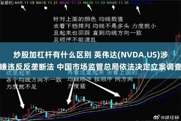 炒股加杠杆有什么区别 英伟达(NVDA.US)涉嫌违反反垄断法 中国市场监管总局依法决定立案调查