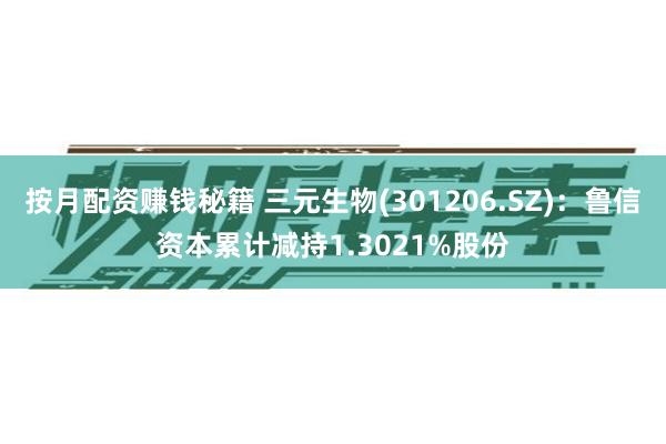 按月配资赚钱秘籍 三元生物(301206.SZ)：鲁信资本累计减持1.3021%股份