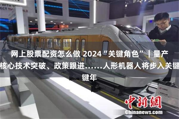 网上股票配资怎么做 2024“关键角色”｜量产、核心技术突破、政策跟进……人形机器人将步入关键年