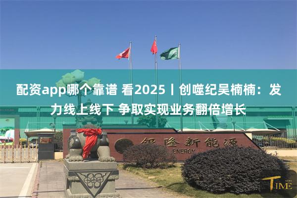 配资app哪个靠谱 看2025丨创噬纪吴楠楠：发力线上线下 争取实现业务翻倍增长