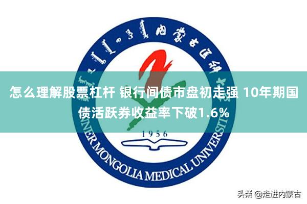 怎么理解股票杠杆 银行间债市盘初走强 10年期国债活跃券收益率下破1.6%