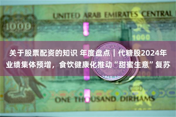 关于股票配资的知识 年度盘点｜代糖股2024年业绩集体预增，食饮健康化推动“甜蜜生意”复苏