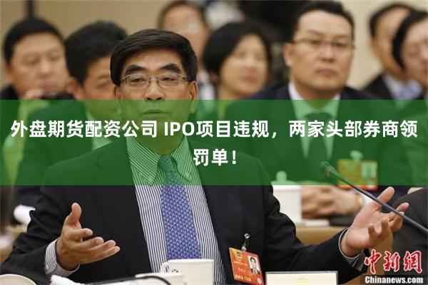 外盘期货配资公司 IPO项目违规，两家头部券商领罚单！