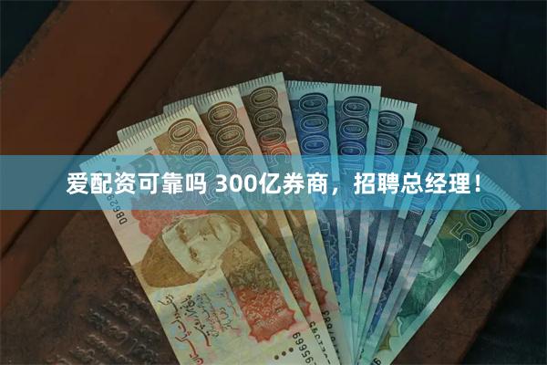 爱配资可靠吗 300亿券商，招聘总经理！