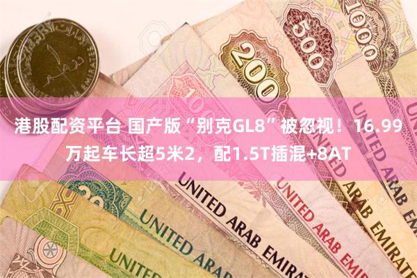 港股配资平台 国产版“别克GL8”被忽视！16.99万起车长超5米2，配1.5T插混+8AT