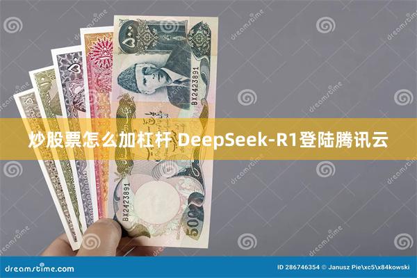 炒股票怎么加杠杆 DeepSeek-R1登陆腾讯云