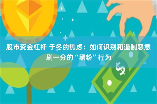 股市资金杠杆 于冬的焦虑：如何识别和遏制恶意刷一分的“黑粉”行为