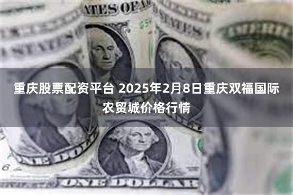 重庆股票配资平台 2025年2月8日重庆双福国际农贸城价格行情