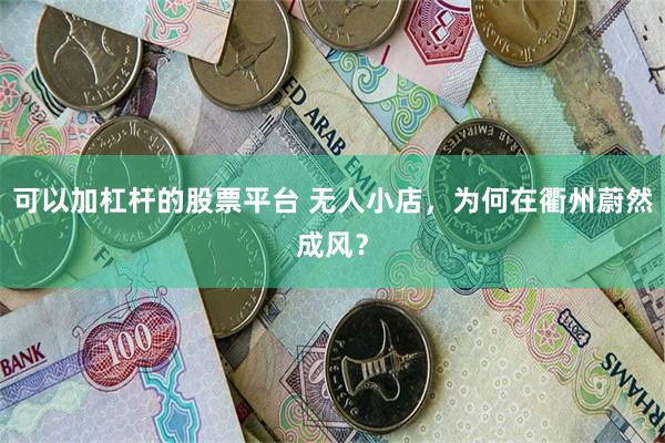 可以加杠杆的股票平台 无人小店，为何在衢州蔚然成风？