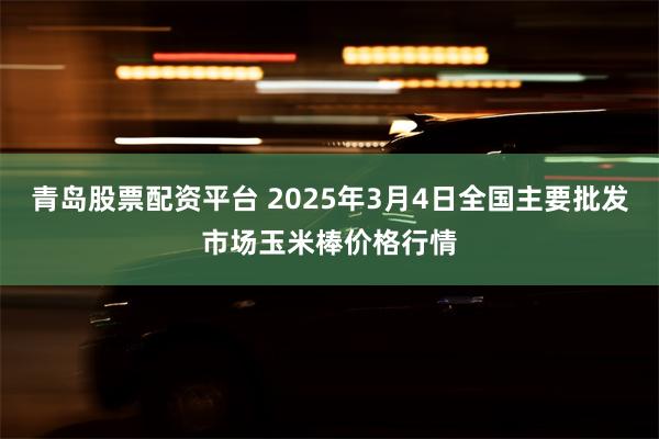 青岛股票配资平台 2025年3月4日全国主要批发市场玉米棒价格行情