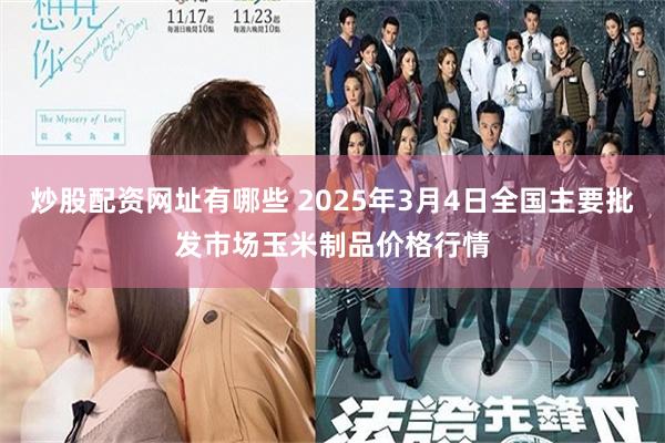 炒股配资网址有哪些 2025年3月4日全国主要批发市场玉米制品价格行情