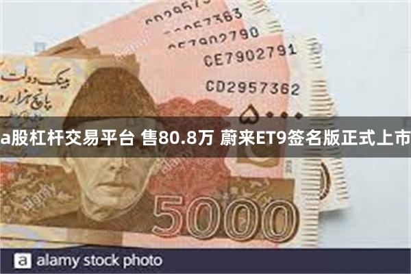 a股杠杆交易平台 售80.8万 蔚来ET9签名版正式上市