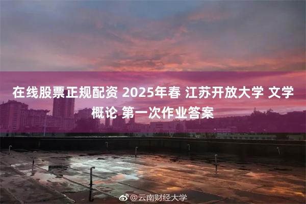 在线股票正规配资 2025年春 江苏开放大学 文学概论 第一次作业答案