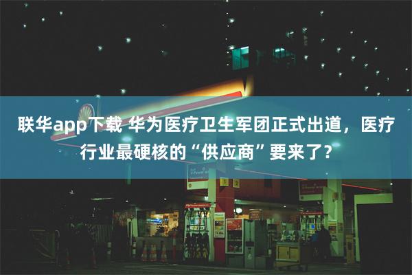 联华app下载 华为医疗卫生军团正式出道，医疗行业最硬核的“供应商”要来了？